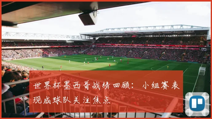 世界杯墨西哥战绩回顾:小组赛表现成球队关注焦点