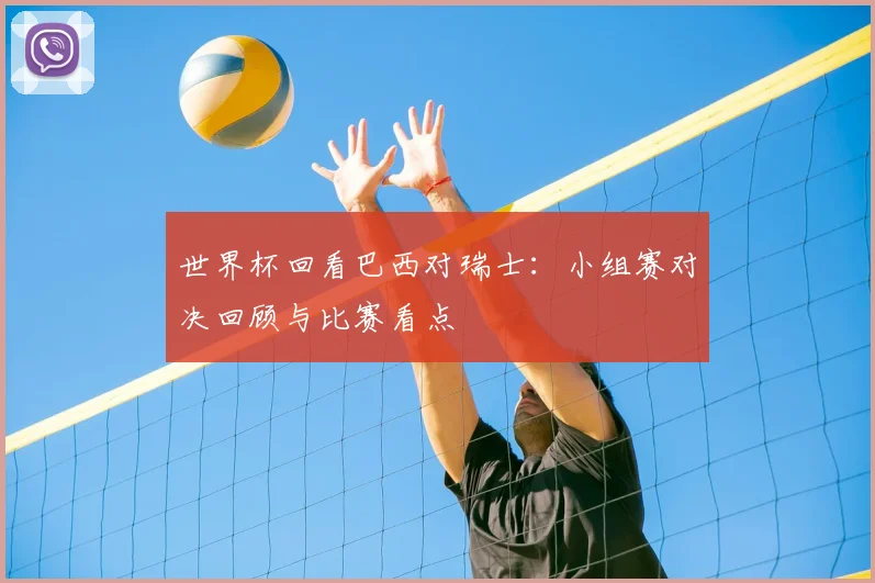 世界杯回看巴西对瑞士:小组赛对决回顾与比赛看点