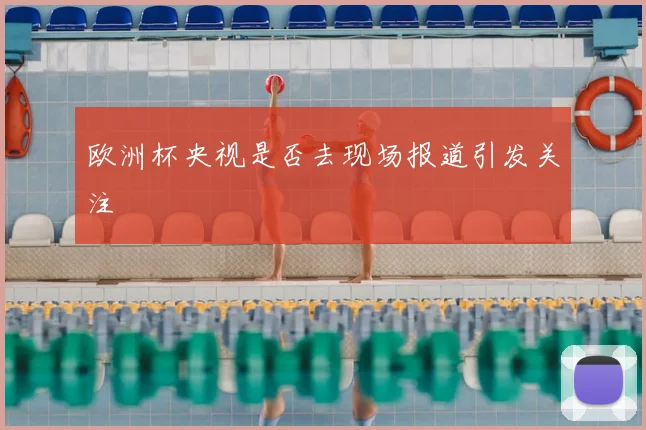 欧洲杯央视是否去现场报道引发关注