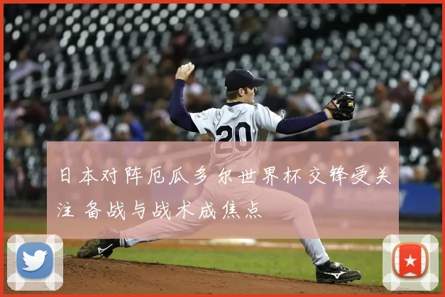 日本对阵厄瓜多尔世界杯交锋受关注 备战与战术成焦点