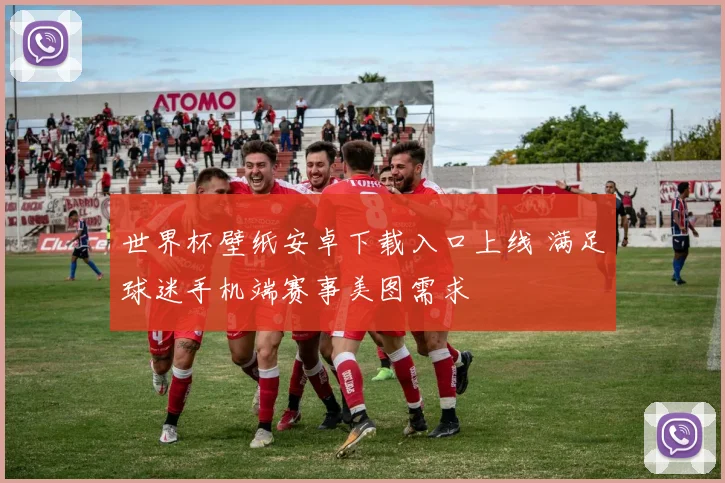 世界杯壁纸安卓下载入口上线 满足球迷手机端赛事美图需求