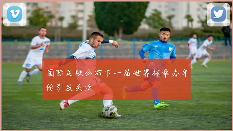 国际足联公布下一届世界杯举办年份引发关注