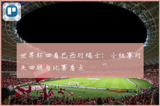 世界杯回看巴西对瑞士:小组赛对决回顾与比赛看点