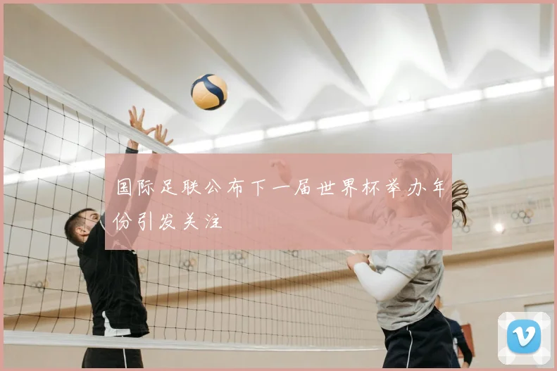 国际足联公布下一届世界杯举办年份引发关注