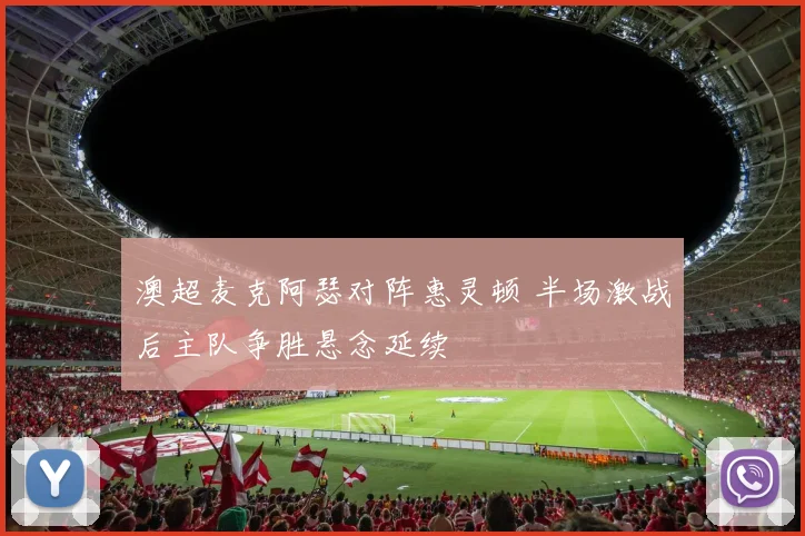 澳超麦克阿瑟对阵惠灵顿 半场激战后主队争胜悬念延续