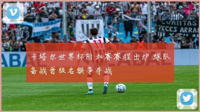 卡塔尔世界杯附加赛赛程出炉 球队备战晋级名额争夺战